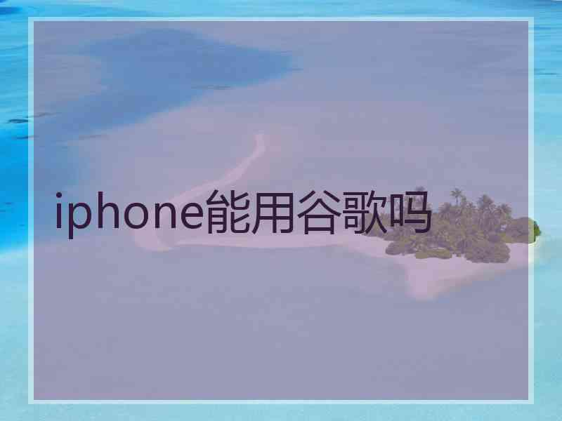 iphone能用谷歌吗