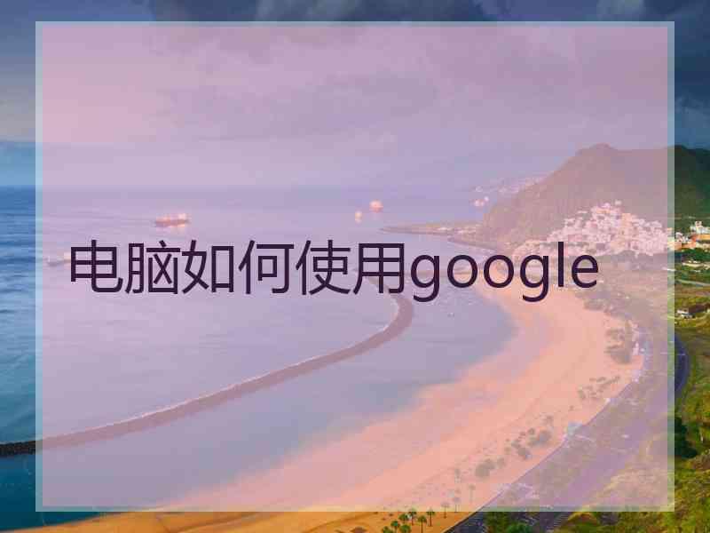 电脑如何使用google